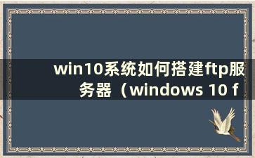 win10系统如何搭建ftp服务器（windows 10 ftp服务器搭建）